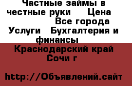 Частные займы в честные руки!  › Цена ­ 2 000 000 - Все города Услуги » Бухгалтерия и финансы   . Краснодарский край,Сочи г.